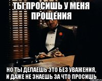 ты просишь у меня прощения но ты делаешь это без уважения, и даже не знаешь за что просишь