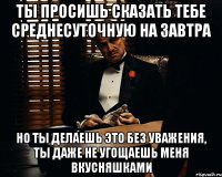 ты просишь сказать тебе среднесуточную на завтра но ты делаешь это без уважения, ты даже не угощаешь меня вкусняшками