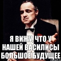 Я вижу, что у нашей Василисы большое будущее