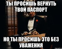 ты просишь вернуть твой паспорт но ты просишь это без уважения