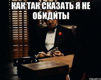 как так сказать я не обидиты 