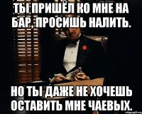 ты пришёл ко мне на бар, просишь налить. но ты даже не хочешь оставить мне чаевых.