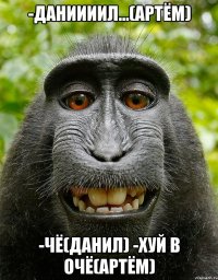 -даниииил...(артём) -чё(данил) -хуй в очё(артём)