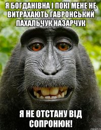 я богданівна і покі мене не витрахають гавронський пахальчук назарчук я не отстану від сопронюк!