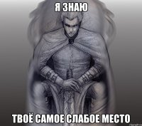 я знаю твоё самое слабое место