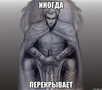 иногда перекрывает