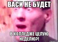 васи не будет в колледже целую неделю?!