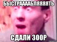 быстраааабляяяять сдали 300р