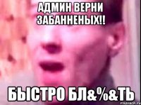 админ верни забанненых!! быстро бл&%&ть