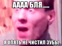 аааа бля..... я опять не чистил зубы