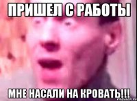 пришел с работы мне насали на кровать!!!