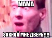 мама закрой мне дверь!!!