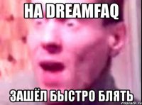 на dreamfaq зашёл быстро блять