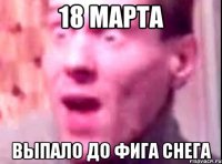 18 марта выпало до фига снега