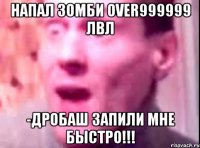 напал зомби over999999 лвл -дробаш запили мне быстро!!!