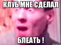 клуб мне сделал блеать !