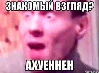 знакомый взгляд? ахуеннен