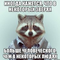 иногда кажется, что в некоторых зверях больше человеческого, чем в некоторых людях