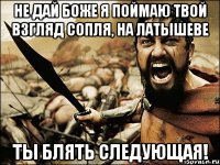 не дай боже я поймаю твой взгляд сопля, на латышеве ты блять следующая!