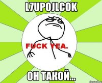 l7upojlcok он такой...