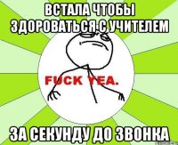 встала чтобы здороваться с учителем за секунду до звонка