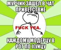 мурчик зашел в чат приветствие каждому модерцу в рот по )(уйцу