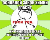 основной закон химии гласит "ничто не появляется из ниоткуда, ничто не исчезает никуда"