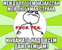 между прочем казахстан моя любимая страна и уважать надо всем даже немцам!