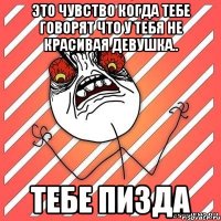 это чувство когда тебе говорят что у тебя не красивая девушка.. тебе пизда