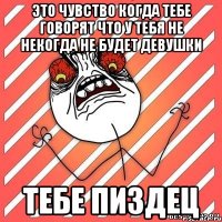 это чувство когда тебе говорят что у тебя не некогда не будет девушки тебе пиздец