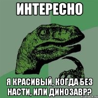 интересно я красивый, когда без насти, или динозавр?