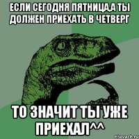 если сегодня пятница,а ты должен приехать в четверг то значит ты уже приехал^^