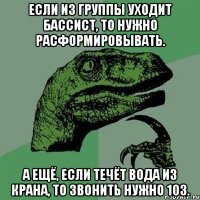 если из группы уходит бассист, то нужно расформировывать. а ещё, если течёт вода из крана, то звонить нужно 103.