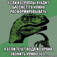 если из группы уходит бассист, то нужно расформировывать. а если течёт вода из крана, звонить нужно 103...