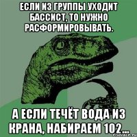 если из группы уходит бассист, то нужно расформировывать. а если течёт вода из крана, набираем 102...