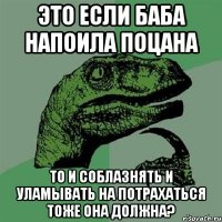 это если баба напоила поцана то и соблазнять и уламывать на потрахаться тоже она должна?