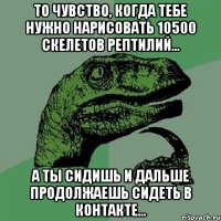 то чувство, когда тебе нужно нарисовать 10500 скелетов рептилий... а ты сидишь и дальше продолжаешь сидеть в контакте...