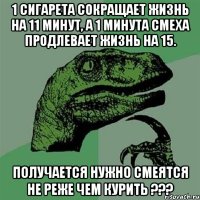 1 сигарета сокращает жизнь на 11 минут, а 1 минута смеха продлевает жизнь на 15. получается нужно смеятся не реже чем курить ???