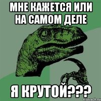 мне кажется или на самом деле я крутой???