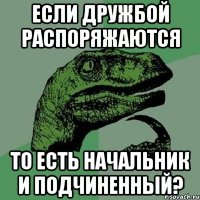 если дружбой распоряжаются то есть начальник и подчиненный?