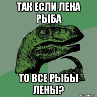 так если лена рыба то все рыбы лены?