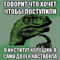 говорит что хочет чтобы поступили в институт хороший, а сама двоек наставила