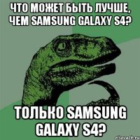 что может быть лучше, чем samsung galaxy s4? только samsung galaxy s4?