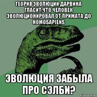 теория эволюции дарвина гласит,что человек эволюционировал от примата до homosapiens эволюция забыла про сэлби?