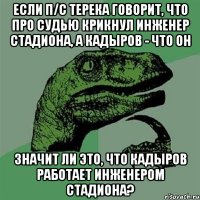 если п/с терека говорит, что про судью крикнул инженер стадиона, а кадыров - что он значит ли это, что кадыров работает инженером стадиона?