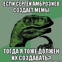 если сергей амброзиев создает мемы тогда я тоже должен их создавать?