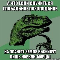 а что если случиться глобальное похолодание на планете земля выживут лишь нарьян-марцы