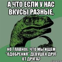 а что если у нас вкусы разные, но главное, что мы ищем "одобрения" девушек друг от друга?