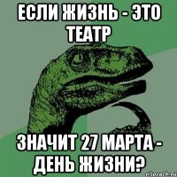 если жизнь - это театр значит 27 марта - день жизни?