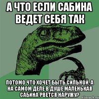 а что если сабина ведет себя так потомо что хочет быть сильной, а на самом деле в душе маленькая сабина рвется наружу?